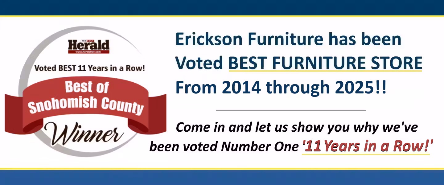 Ericksons' has been voted BEST FURNITURE STORE 11 years in a row!  Come find out why!!