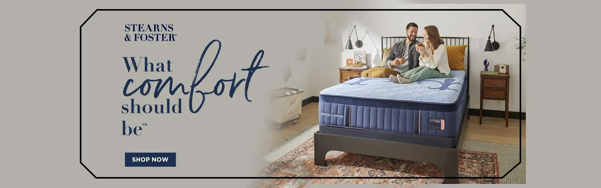 Stearns & Foster Banner: What comfort should be. Shop now.