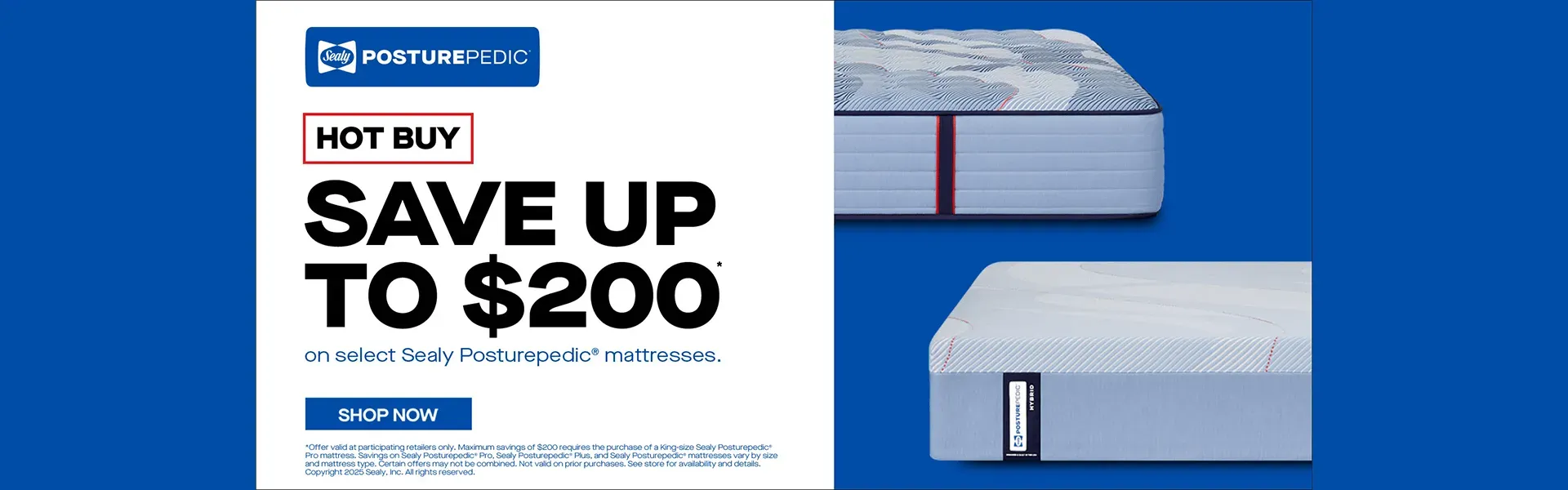 Sealy Banner. Hot buy, save up to $200 on select Sealy Posturepedic mattresses. Shop now.