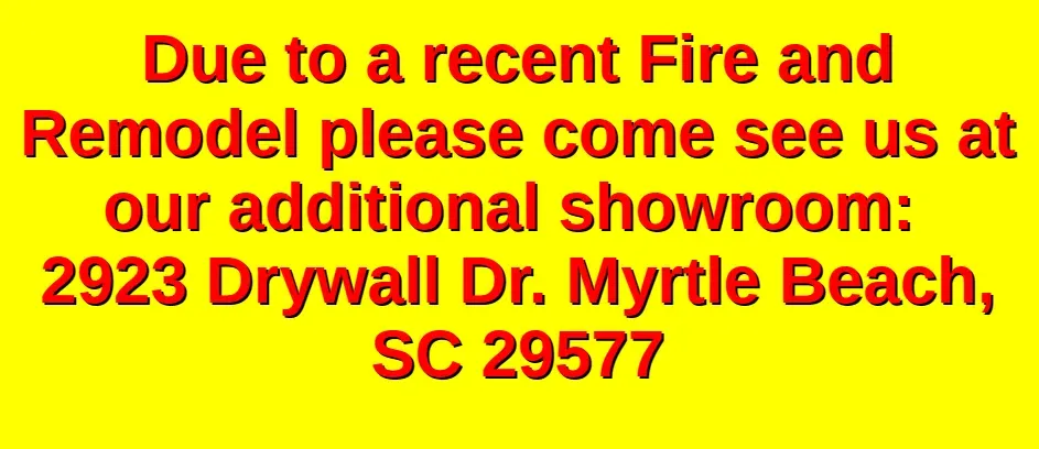 Due to a recent Fire and Remodel please come see us at our additional showroom: 2923 Drywall Dr. Myrtle Beach, SC 29577